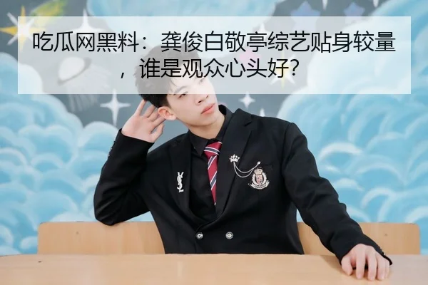 吃瓜网黑料：龚俊白敬亭综艺贴身较量，谁是观众心头好？