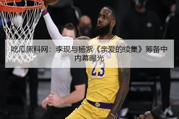 吃瓜黑料网：李现与杨紫《亲爱的续集》筹备中内幕曝光