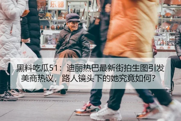 黑料吃瓜51：迪丽热巴最新街拍生图引发美商热议，路人镜头下的她究竟如何？